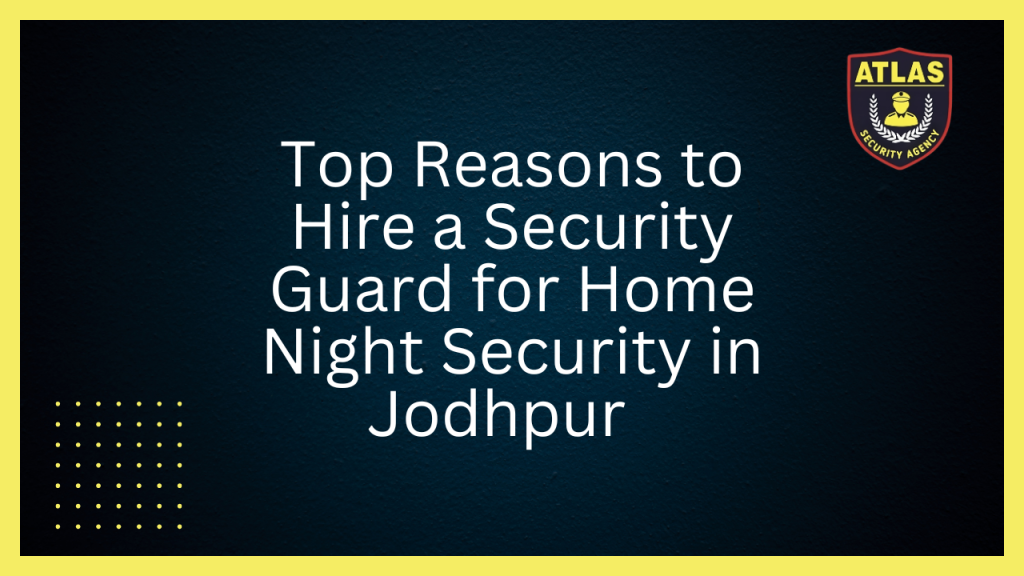 Top Reasons to Hire a Security Guard for Home Night Security in Jodhpur