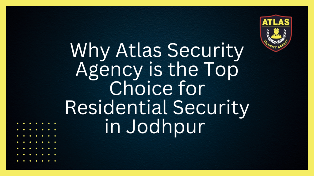 Why Atlas Security Agency is the Top Choice for Residential Security in Jodhpur