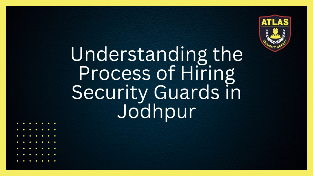 Understanding the Process of Hiring Security Guards in Jodhpur