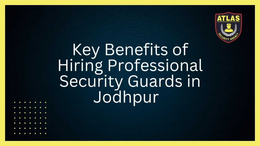 Key Benefits of Hiring Professional Security Guards in Jodhpur